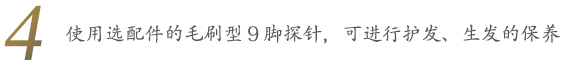 使用选配件的毛刷型9脚探针,可进行护发、生发的保养