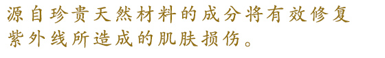 源自珍贵天然材料的成分将有效修复紫外线所造成的肌肤损伤。